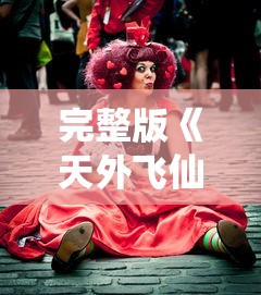 完整版《天外飞仙》演员阵容名单:主演角色及演员资料大全,揭秘全部角色扮演者背后故事 完整版《天外飞仙》演员阵容名单:主演角色及演员资料大全,揭秘全部角色扮演者背后故事