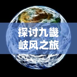 探讨九畿岐风之旅与星铁是否存在相同特性及其在游戏中的应用现状与挑战 探讨九畿岐风之旅与星铁是否存在相同特性及其在游戏中的应用现状与挑战