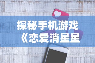 探秘手机游戏《恋爱消星星》:如何通过策略搭配和理性决策成功消除星星 探秘手机游戏《恋爱消星星》:如何通过策略搭配和理性决策成功消除星星