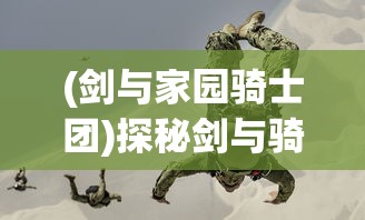 (剑与家园骑士团)探秘剑与骑士团:揭秘十大最强职业的独特战术与震撼实力 (剑与家园骑士团)探秘剑与骑士团:揭秘十大最强职业的独特战术与震撼实力