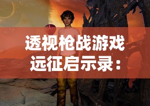 透视枪战游戏远征启示录:探讨其对于游戏策略和角色塑造的深度影响及创新性 透视枪战游戏远征启示录:探讨其对于游戏策略和角色塑造的深度影响及创新性