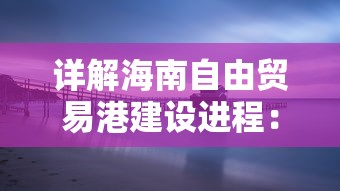详解海南自由贸易港建设进程:以创新驱动发展为核心战略的宣传简报 详解海南自由贸易港建设进程:以创新驱动发展为核心战略的宣传简报
