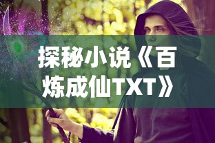 探秘小说《百炼成仙TXT》:揭示主角逆袭仙途,深入分析主题思想及读者影响 探秘小说《百炼成仙TXT》:揭示主角逆袭仙途,深入分析主题思想及读者影响