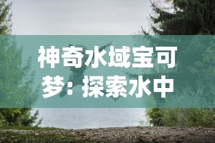 神奇水域宝可梦: 探索水中精灵的千姿百态及其在生态系统中的独特作用 神奇水域宝可梦: 探索水中精灵的千姿百态及其在生态系统中的独特作用