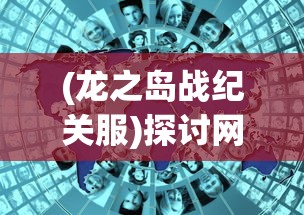 (龙之岛战纪关服)探讨网络游戏走向:龙之岛战纪下架事件引发的产业思考 (龙之岛战纪关服)探讨网络游戏走向:龙之岛战纪下架事件引发的产业思考