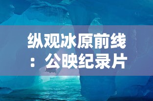 纵观冰原前线:公映纪录片《企鹅卧底的中文版》穿越南极冰川,揭秘企鹅生存秘境 纵观冰原前线:公映纪录片《企鹅卧底的中文版》穿越南极冰川,揭秘企鹅生存秘境