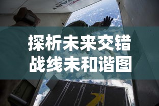 探析未来交错战线未和谐图鉴:陆地海空三维空间战略布局与军事技术革新 探析未来交错战线未和谐图鉴:陆地海空三维空间战略布局与军事技术革新