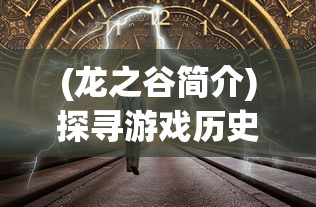 (龙之谷简介)探寻游戏历史:回顾龙之谷的全球上线时间和影响力演变进程 (龙之谷简介)探寻游戏历史:回顾龙之谷的全球上线时间和影响力演变进程