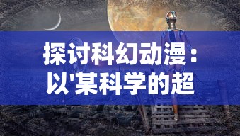 探讨科幻动漫:以'某科学的超电磁炮'为视角,深度解析女性角色在科幻世界中的重要性和象征意义 探讨科幻动漫:以'某科学的超电磁炮'为视角,深度解析女性角色在科幻世界中的重要性和象征意义