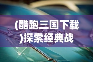 (酷跑三国下载)探索经典战争历史:三国酷跑游戏是怎样让你体验战争真实感的? (酷跑三国下载)探索经典战争历史:三国酷跑游戏是怎样让你体验战争真实感的?