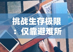 挑战生存极限:仅靠避难所资源,你能坚持60秒吗?——现实版生存游戏规则解读及生存策略分享 挑战生存极限:仅靠避难所资源,你能坚持60秒吗?——现实版生存游戏规则解读及生存策略分享