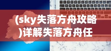(sky失落方舟攻略)详解失落方舟任务流程:从新手入门到高级玩家的完全攻略 (sky失落方舟攻略)详解失落方舟任务流程:从新手入门到高级玩家的完全攻略