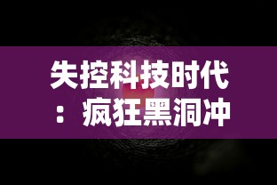 失控科技时代:疯狂黑洞冲冲冲,人类科技能否拯救宇宙的终极危机? 失控科技时代:疯狂黑洞冲冲冲,人类科技能否拯救宇宙的终极危机?