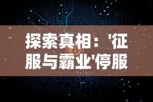 探索真相:'征服与霸业'停服背后的原因与玩家们重建虚拟霸业之计 探索真相:'征服与霸业'停服背后的原因与玩家们重建虚拟霸业之计