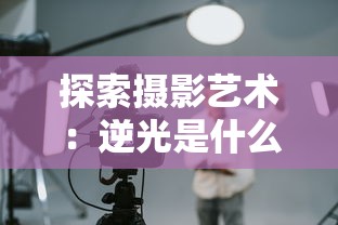探索摄影艺术:逆光是什么意思?解读其在摄影中的创作魅力与实践技巧 探索摄影艺术:逆光是什么意思?解读其在摄影中的创作魅力与实践技巧