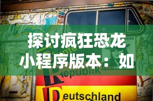 探讨疯狂恐龙小程序版本:如何构建独特玩法带来革新性的游戏体验 探讨疯狂恐龙小程序版本:如何构建独特玩法带来革新性的游戏体验