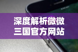 深度解析微微三国官方网站:移动端的游戏体验升级与用户交流平台的双重功能 深度解析微微三国官方网站:移动端的游戏体验升级与用户交流平台的双重功能