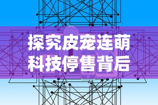 探究皮宠连萌科技停售背后的原因:市场竞争压力还是经营策略调整引发的变动? 探究皮宠连萌科技停售背后的原因:市场竞争压力还是经营策略调整引发的变动?