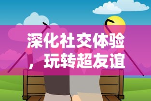 深化社交体验,玩转超友谊关系小游戏:让面对面交流更具乐趣与挑战 深化社交体验,玩转超友谊关系小游戏:让面对面交流更具乐趣与挑战