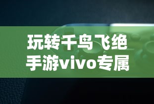 玩转千鸟飞绝手游vivo专属版本,感受极致画质体验与独特游戏玩法 玩转千鸟飞绝手游vivo专属版本,感受极致画质体验与独特游戏玩法