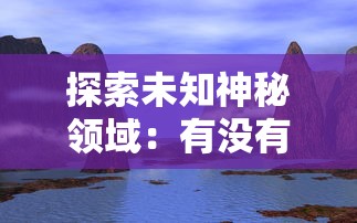探索未知神秘领域:有没有把山海创世录中神话生物与奇幻景象融入的游戏体验? 探索未知神秘领域:有没有把山海创世录中神话生物与奇幻景象融入的游戏体验?
