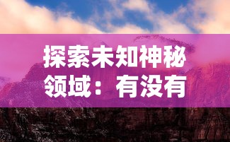 探索未知神秘领域:有没有把山海创世录中神话生物与奇幻景象融入的游戏体验? 探索未知神秘领域:有没有把山海创世录中神话生物与奇幻景象融入的游戏体验?