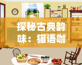 探秘古典韵味:猫语咖啡旧版免费试喝活动,让你回味传统的优质咖啡文化 探秘古典韵味:猫语咖啡旧版免费试喝活动,让你回味传统的优质咖啡文化