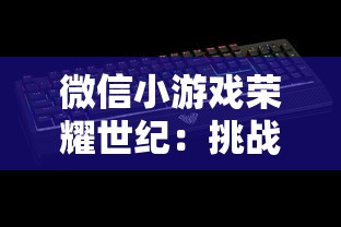 微信小游戏荣耀世纪:挑战新纪元王者之路, 攻略指南解锁游戏全知识点 微信小游戏荣耀世纪:挑战新纪元王者之路, 攻略指南解锁游戏全知识点