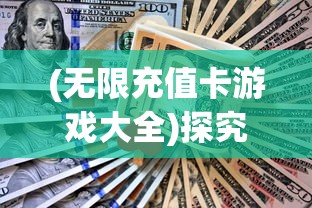 (无限充值卡游戏大全)探究无限充值卡的游戏:解析如何通过策略与运气掌控胜局 (无限充值卡游戏大全)探究无限充值卡的游戏:解析如何通过策略与运气掌控胜局