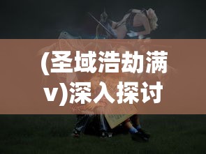 (圣域浩劫满v)深入探讨:在'圣域浩劫'游戏中,如何在一个月内达到最高级别 (圣域浩劫满v)深入探讨:在'圣域浩劫'游戏中,如何在一个月内达到最高级别