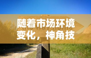 随着市场环境变化,神角技巧是否已陷入寒冬?揭秘其发展现状与未来走向 随着市场环境变化,神角技巧是否已陷入寒冬?揭秘其发展现状与未来走向