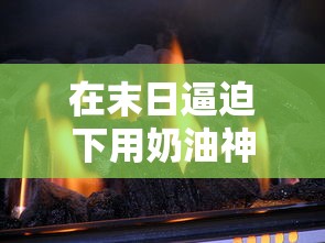 在末日逼迫下用奶油神器追杀生存:探索创新求生策略的实际生存体验 在末日逼迫下用奶油神器追杀生存:探索创新求生策略的实际生存体验