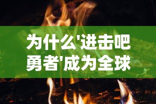 为什么'进击吧勇者'成为全球热门游戏?——深度分析其创新玩法与引人入胜的故事背景 为什么'进击吧勇者'成为全球热门游戏?——深度分析其创新玩法与引人入胜的故事背景