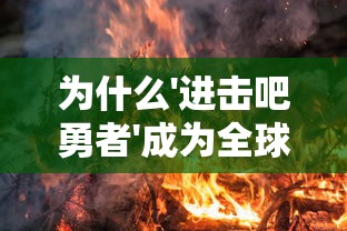 为什么'进击吧勇者'成为全球热门游戏?——深度分析其创新玩法与引人入胜的故事背景 为什么'进击吧勇者'成为全球热门游戏?——深度分析其创新玩法与引人入胜的故事背景