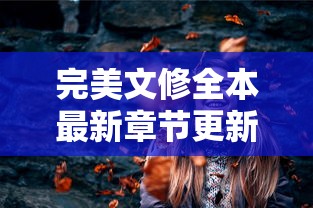 完美文修全本最新章节更新:探索主角情感变迁与精彩剧情展开的最新章节解读 完美文修全本最新章节更新:探索主角情感变迁与精彩剧情展开的最新章节解读