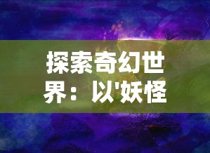 探索奇幻世界:以'妖怪的幻想二次元'为视角,解析人类心理与文化的交互影响 探索奇幻世界:以'妖怪的幻想二次元'为视角,解析人类心理与文化的交互影响