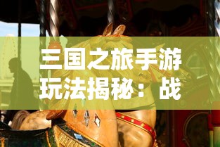 三国之旅手游玩法揭秘:战略决策与角色培养如何玩转其中的国家争霸战 三国之旅手游玩法揭秘:战略决策与角色培养如何玩转其中的国家争霸战