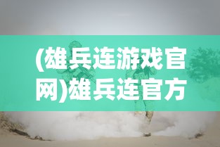 (雄兵连游戏官网)雄兵连官方正版手游:全新战场体验,解锁战争策略无限可能 (雄兵连游戏官网)雄兵连官方正版手游:全新战场体验,解锁战争策略无限可能