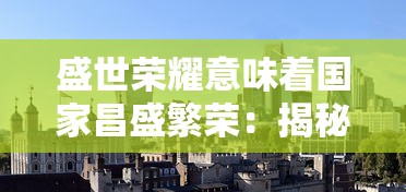 盛世荣耀意味着国家昌盛繁荣:揭秘历史文化背景下的盛世荣耀定义及其对现代社会的影响 盛世荣耀意味着国家昌盛繁荣:揭秘历史文化背景下的盛世荣耀定义及其对现代社会的影响