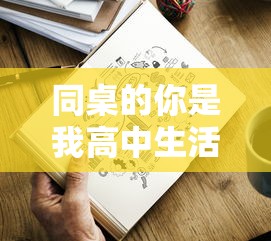 同桌的你是我高中生活的闪光点:以'同桌200字作文'为主题的深情回顾 同桌的你是我高中生活的闪光点:以'同桌200字作文'为主题的深情回顾