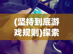 (坚持到底游戏规则)探索手游魅力:以坚持到底的精神解析百年等待的答案 (坚持到底游戏规则)探索手游魅力:以坚持到底的精神解析百年等待的答案
