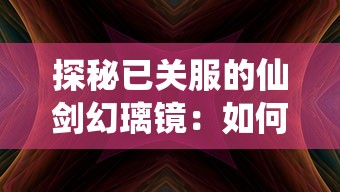 探秘已关服的仙剑幻璃镜:如何挖掘并体验隐藏在历史尘埃中的游戏魅力 探秘已关服的仙剑幻璃镜:如何挖掘并体验隐藏在历史尘埃中的游戏魅力