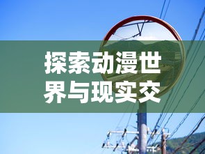 探索动漫世界与现实交织的奇妙:以时空中的绘旅人为镜,揭秘动漫与现实的互动关联 探索动漫世界与现实交织的奇妙:以时空中的绘旅人为镜,揭秘动漫与现实的互动关联