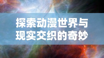 探索动漫世界与现实交织的奇妙:以时空中的绘旅人为镜,揭秘动漫与现实的互动关联 探索动漫世界与现实交织的奇妙:以时空中的绘旅人为镜,揭秘动漫与现实的互动关联
