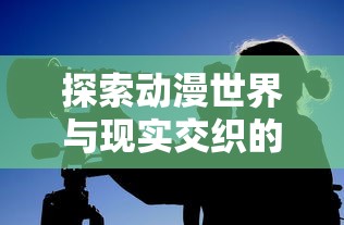 探索动漫世界与现实交织的奇妙:以时空中的绘旅人为镜,揭秘动漫与现实的互动关联 探索动漫世界与现实交织的奇妙:以时空中的绘旅人为镜,揭秘动漫与现实的互动关联