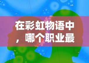 在彩虹物语中,哪个职业最强大?游戏内职业能力分析与职业选择推荐 在彩虹物语中,哪个职业最强大?游戏内职业能力分析与职业选择推荐