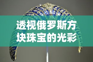 透视俄罗斯方块珠宝的光彩历程:如何凭借经典设计与独特工艺走红全球市场 透视俄罗斯方块珠宝的光彩历程:如何凭借经典设计与独特工艺走红全球市场