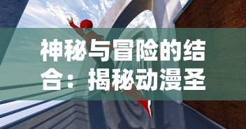 神秘与冒险的结合:揭秘动漫圣剑神域0.05中英雄与剑之间的深度联系与唤醒力量之秘密 神秘与冒险的结合:揭秘动漫圣剑神域0.05中英雄与剑之间的深度联系与唤醒力量之秘密