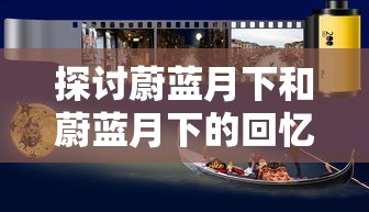 探讨蔚蓝月下和蔚蓝月下的回忆的区别:从情感表达和主题处理的角度看其艺术价值和影响 探讨蔚蓝月下和蔚蓝月下的回忆的区别:从情感表达和主题处理的角度看其艺术价值和影响