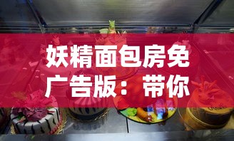 妖精面包房免广告版:带你走进神秘甜点王国,揭秘老板的魔法面包秘方 妖精面包房免广告版:带你走进神秘甜点王国,揭秘老板的魔法面包秘方